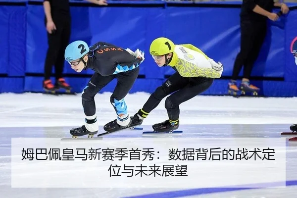 姆巴佩皇马新赛季首秀：数据背后的战术定位与未来展望