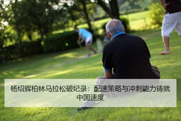 杨绍辉柏林马拉松破纪录：配速策略与冲刺能力铸就中国速度