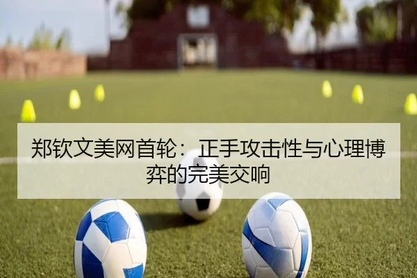 郑钦文美网首轮：正手攻击性与心理博弈的完美交响