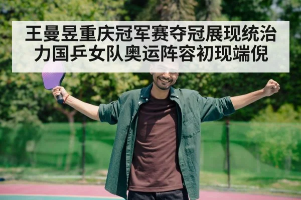 王曼昱重庆冠军赛夺冠展现统治力国乒女队奥运阵容初现端倪