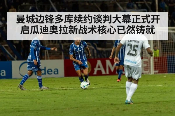 曼城边锋多库续约谈判大幕正式开启瓜迪奥拉新战术核心已然铸就