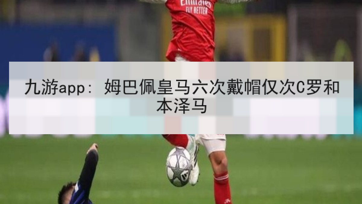 九游app: 姆巴佩皇马六次戴帽仅次C罗和本泽马