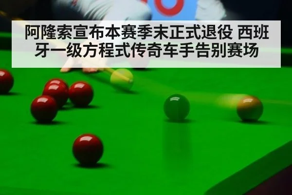 阿隆索宣布本赛季末正式退役 西班牙一级方程式传奇车手告别赛场