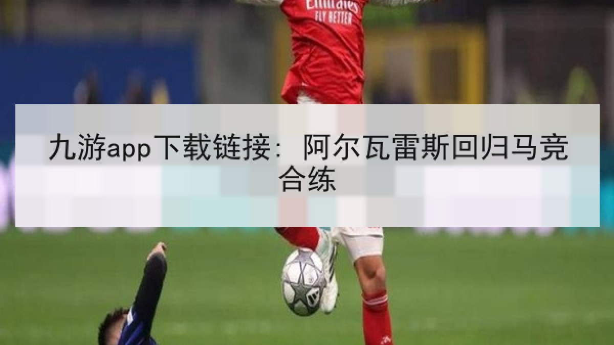 九游app下载链接: 阿尔瓦雷斯回归马竞合练