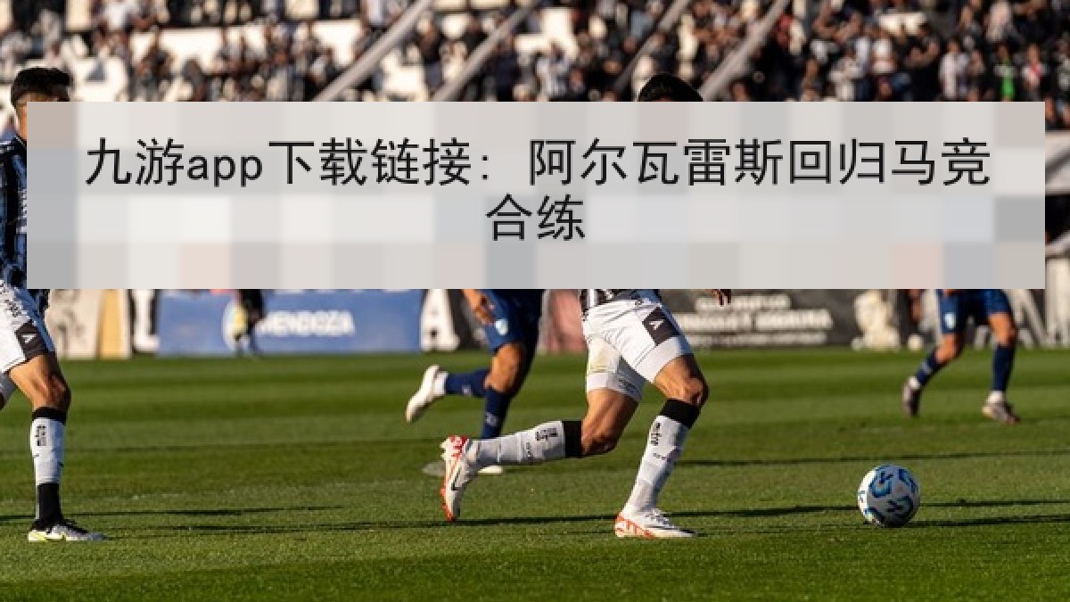 九游app下载链接: 阿尔瓦雷斯回归马竞合练