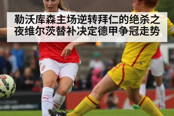 勒沃库森主场逆转拜仁的绝杀之夜维尔茨替补决定德甲争冠走势