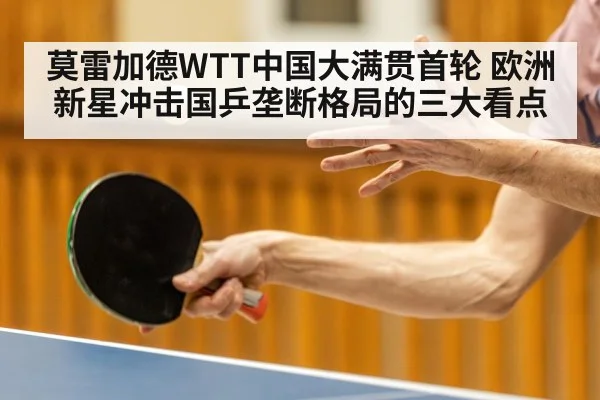 莫雷加德WTT中国大满贯首轮 欧洲新星冲击国乒垄断格局的三大看点