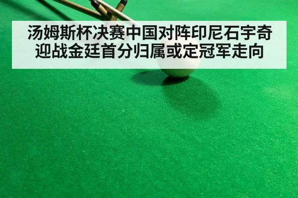 汤姆斯杯决赛中国对阵印尼石宇奇迎战金廷首分归属或定冠军走向